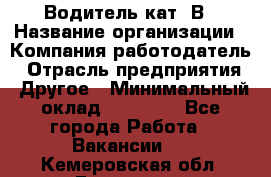 Водитель кат. В › Название организации ­ Компания-работодатель › Отрасль предприятия ­ Другое › Минимальный оклад ­ 25 000 - Все города Работа » Вакансии   . Кемеровская обл.,Гурьевск г.